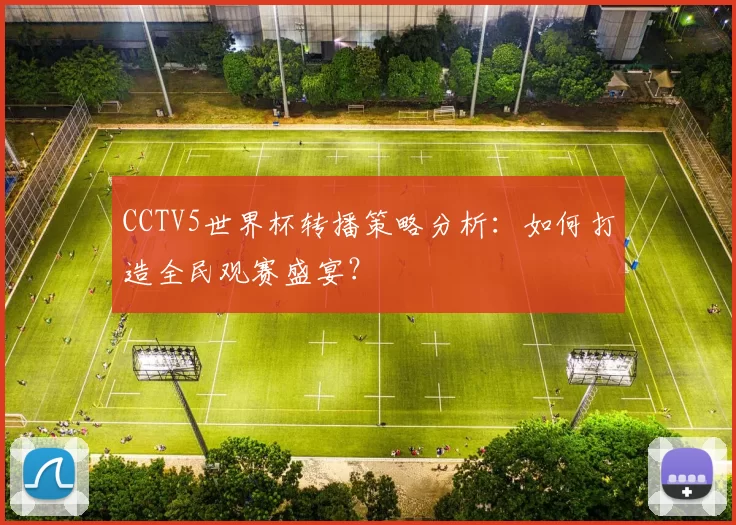 CCTV5世界杯转播策略分析:如何打造全民观赛盛宴?