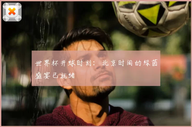世界杯开球时刻:北京时间的绿茵盛宴已就绪