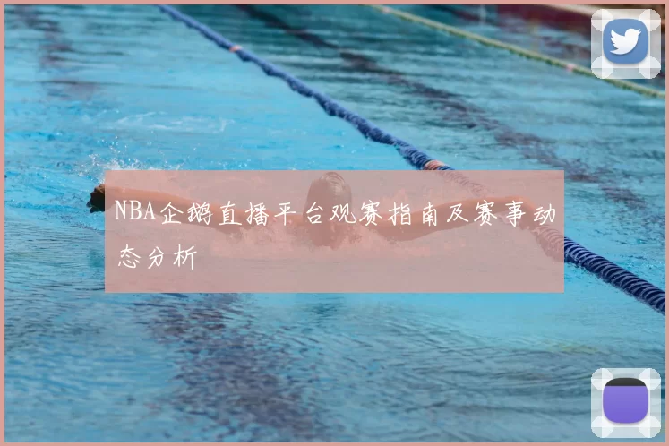 NBA企鹅直播平台观赛指南及赛事动态分析