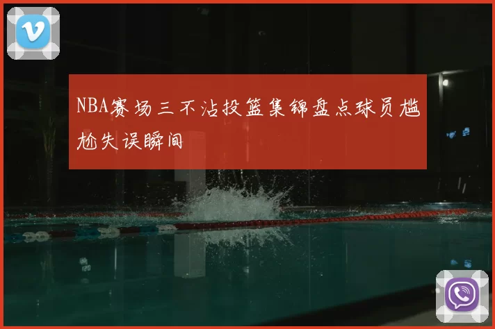 NBA赛场三不沾投篮集锦盘点球员尴尬失误瞬间