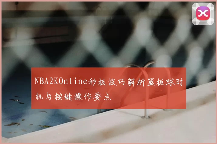 NBA2KOnline秒板技巧解析篮板球时机与按键操作要点