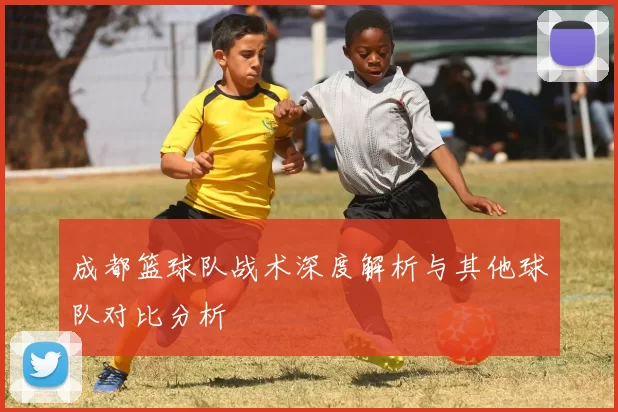 成都篮球队战术深度解析与其他球队对比分析