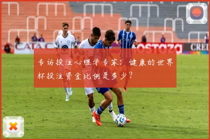 专访投注心理学专家:健康的世界杯投注资金比例是多少?