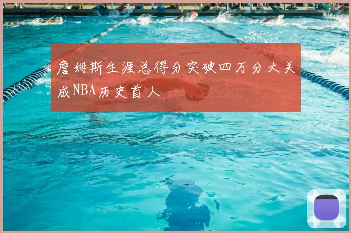 詹姆斯生涯总得分突破四万分大关成NBA历史首人