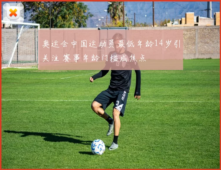 奥运会中国运动员最低年龄14岁引关注 赛事年龄门槛成焦点