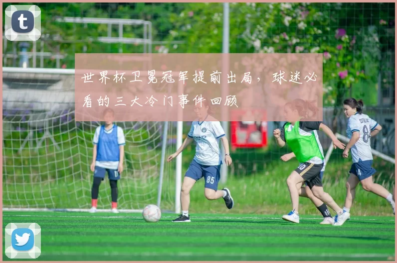 世界杯卫冕冠军提前出局,球迷必看的三大冷门事件回顾