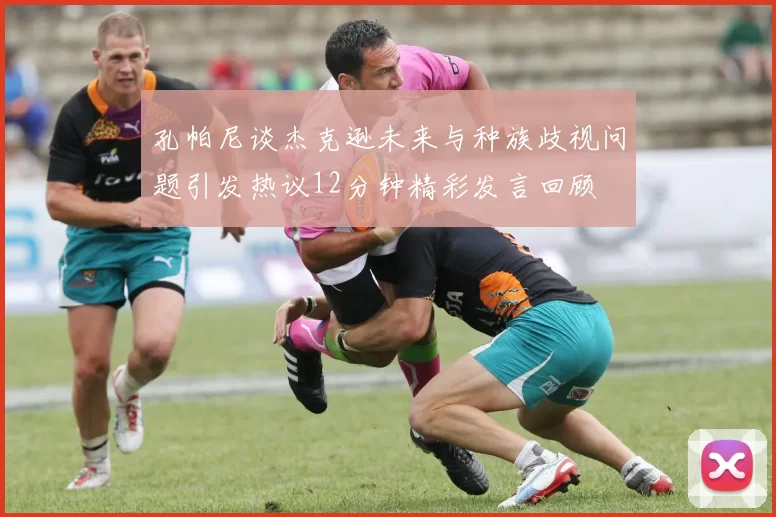 孔帕尼谈杰克逊未来与种族歧视问题引发热议12分钟精彩发言回顾