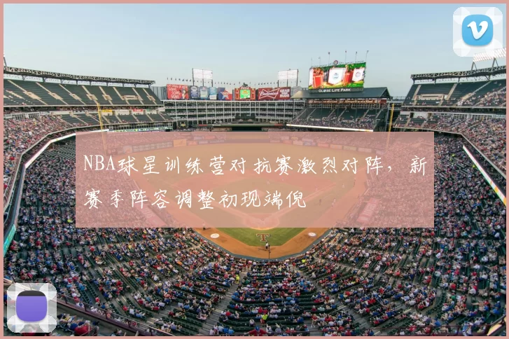 NBA球星训练营对抗赛激烈对阵,新赛季阵容调整初现端倪
