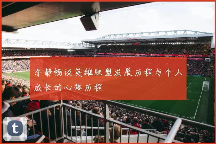 李静畅谈英雄联盟发展历程与个人成长的心路历程