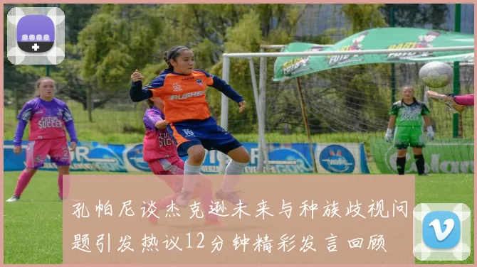 孔帕尼谈杰克逊未来与种族歧视问题引发热议12分钟精彩发言回顾