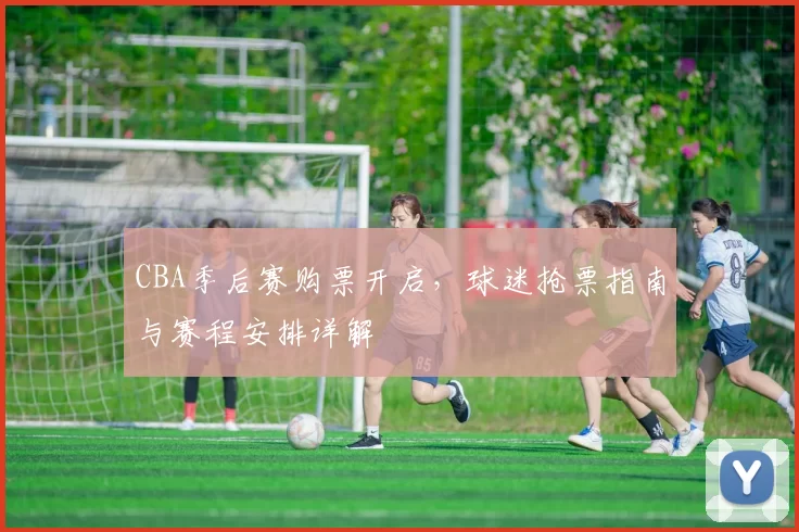 CBA季后赛购票开启，球迷抢票指南与赛程安排详解