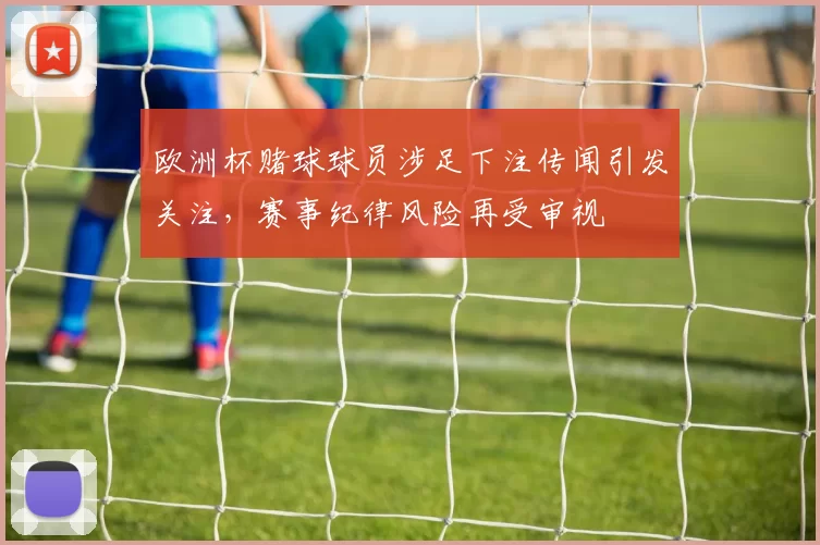 欧洲杯赌球球员涉足下注传闻引发关注，赛事纪律风险再受审视