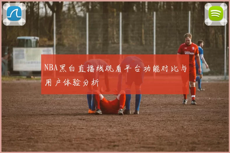 NBA黑白直播线观看平台功能对比与用户体验分析