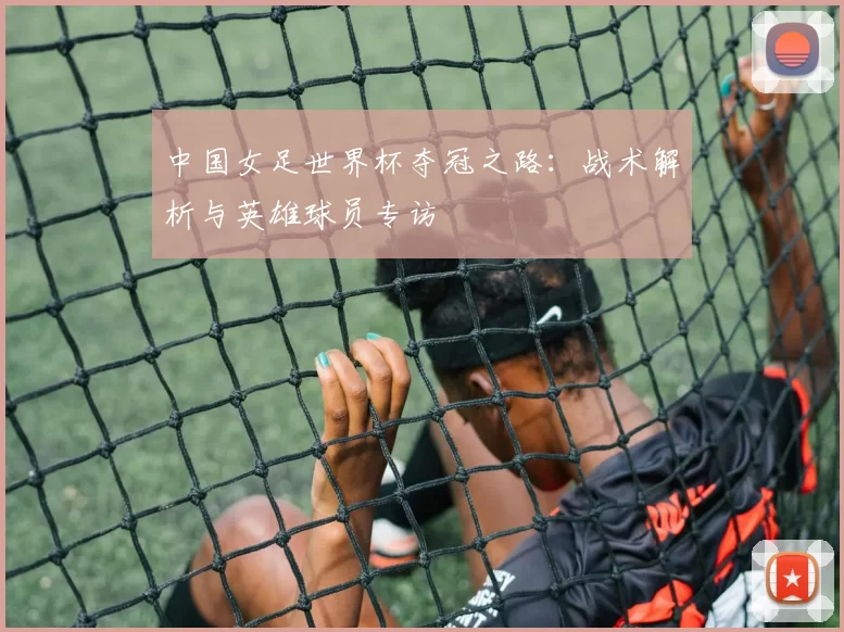 中国女足世界杯夺冠之路：战术解析与英雄球员专访