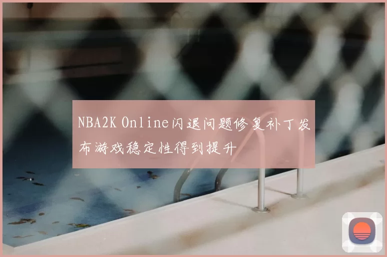 NBA2K Online闪退问题修复补丁发布游戏稳定性得到提升