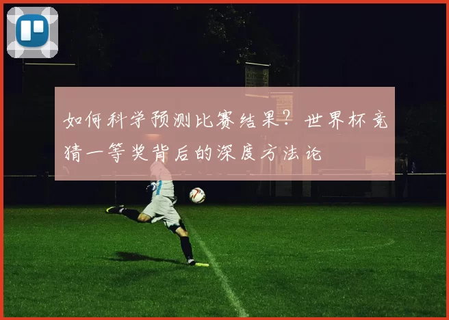 如何科学预测比赛结果？世界杯竞猜一等奖背后的深度方法论