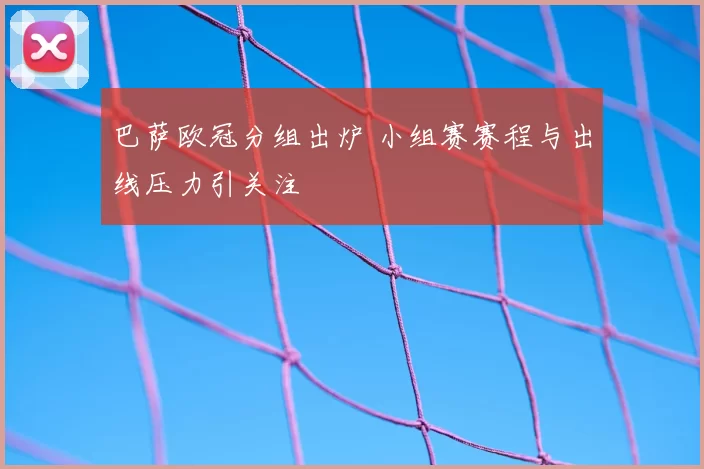 巴萨欧冠分组出炉 小组赛赛程与出线压力引关注