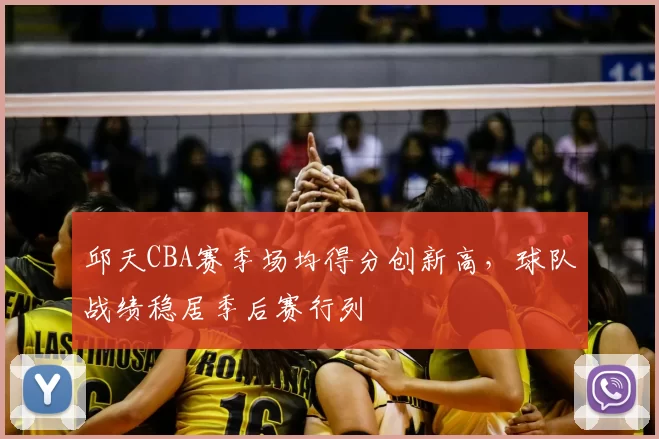 邱天CBA赛季场均得分创新高，球队战绩稳居季后赛行列