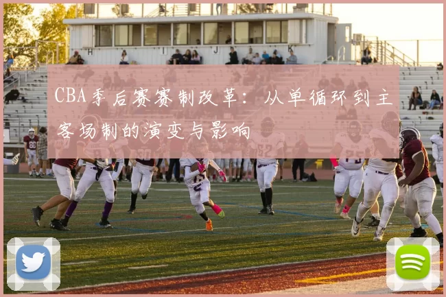 CBA季后赛赛制改革：从单循环到主客场制的演变与影响