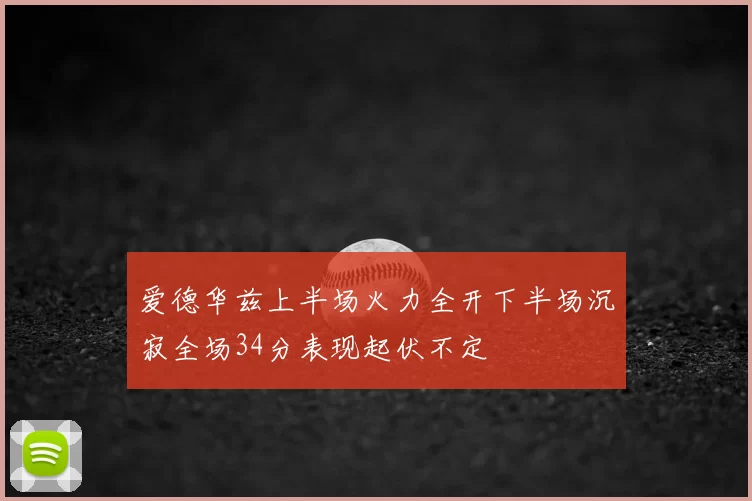 爱德华兹上半场火力全开下半场沉寂全场34分表现起伏不定