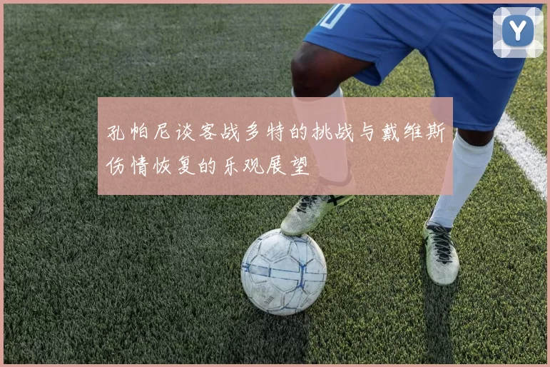 孔帕尼谈客战多特的挑战与戴维斯伤情恢复的乐观展望