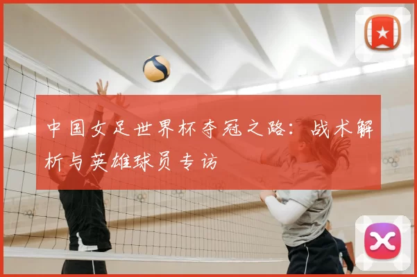 中国女足世界杯夺冠之路:战术解析与英雄球员专访