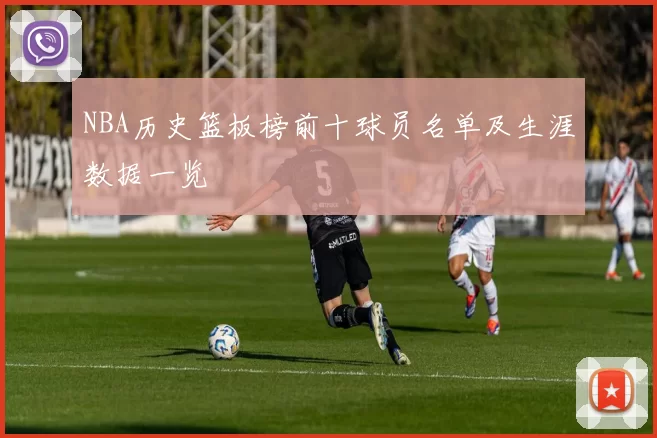 NBA历史篮板榜前十球员名单及生涯数据一览