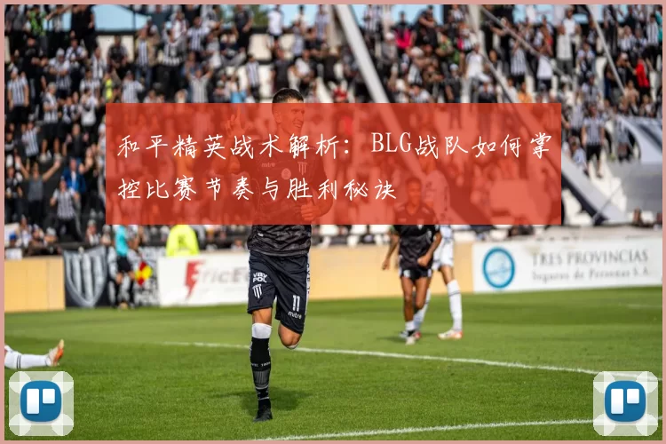 和平精英战术解析：BLG战队如何掌控比赛节奏与胜利秘诀