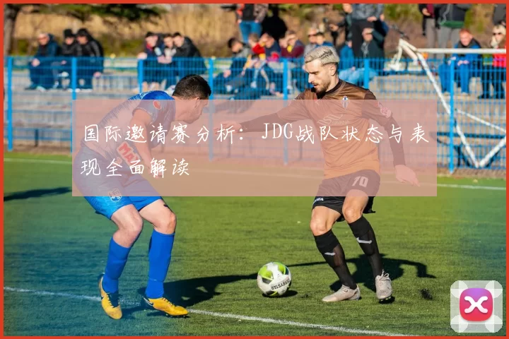 国际邀请赛分析:JDG战队状态与表现全面解读