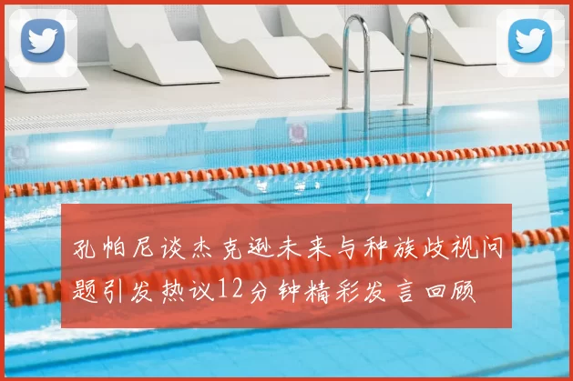 孔帕尼谈杰克逊未来与种族歧视问题引发热议12分钟精彩发言回顾
