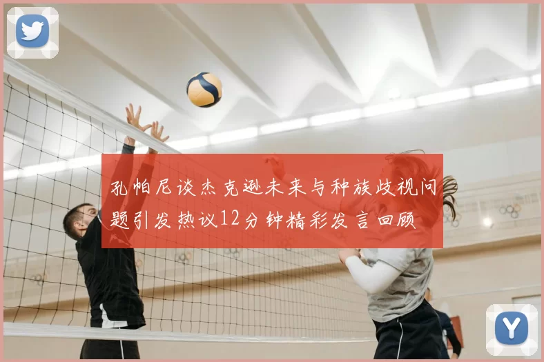 孔帕尼谈杰克逊未来与种族歧视问题引发热议12分钟精彩发言回顾