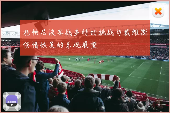 孔帕尼谈客战多特的挑战与戴维斯伤情恢复的乐观展望