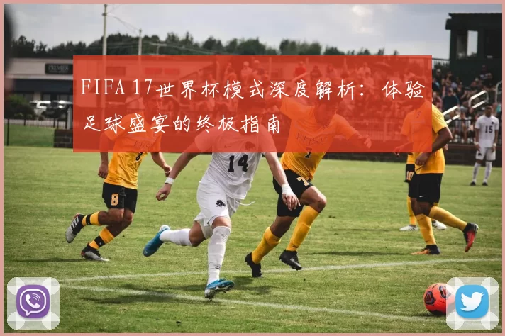 FIFA 17世界杯模式深度解析:体验足球盛宴的终极指南