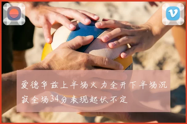 爱德华兹上半场火力全开下半场沉寂全场34分表现起伏不定