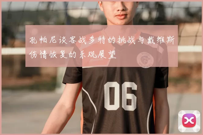 孔帕尼谈客战多特的挑战与戴维斯伤情恢复的乐观展望