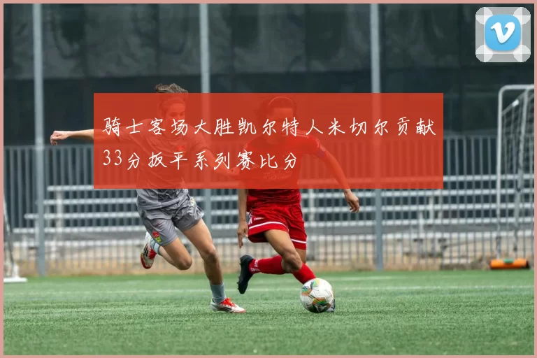 骑士客场大胜凯尔特人米切尔贡献33分扳平系列赛比分