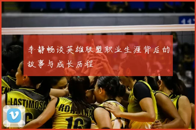 李静畅谈英雄联盟职业生涯背后的故事与成长历程
