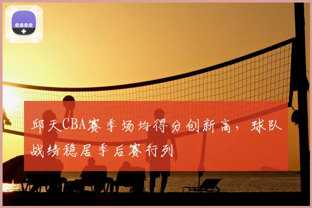 邱天CBA赛季场均得分创新高，球队战绩稳居季后赛行列