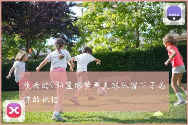 陕西的CBA篮球梦那支球队留下了怎样的记忆