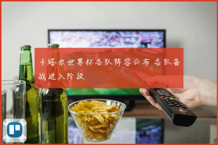 卡塔尔世界杯各队阵容公布 各队备战进入阶段