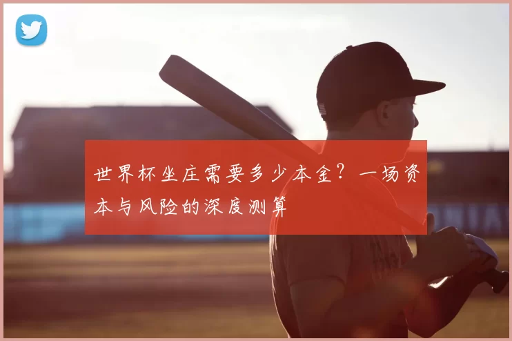 世界杯坐庄需要多少本金?一场资本与风险的深度测算