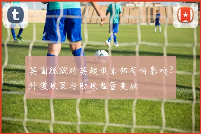 英国脱欧对英超俱乐部有何影响？外援政策与财政监管变动