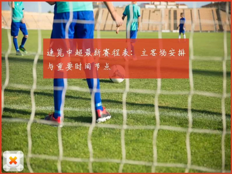 速览中超最新赛程表:主客场安排与重要时间节点