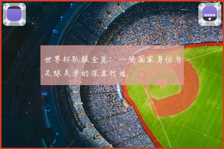 世界杯队服全览:一场国家身份与足球美学的深度对话