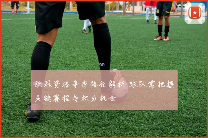 欧冠资格争夺路径解析 球队需把握关键赛程与积分机会