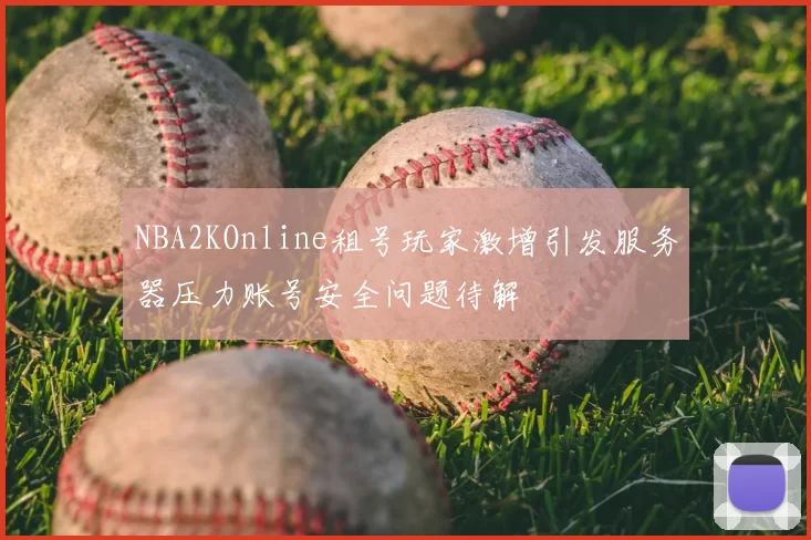 NBA2KOnline租号玩家激增引发服务器压力账号安全问题待解