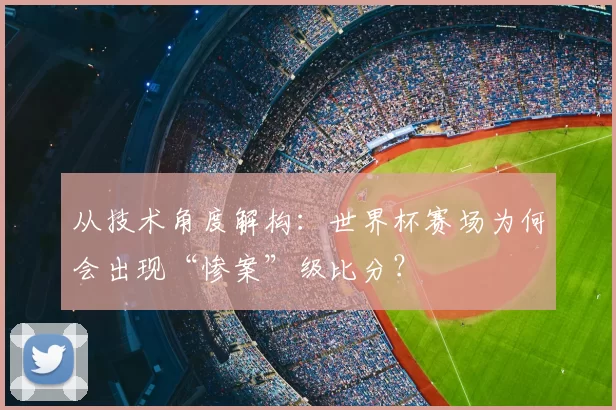 从技术角度解构:世界杯赛场为何会出现“惨案”级比分?