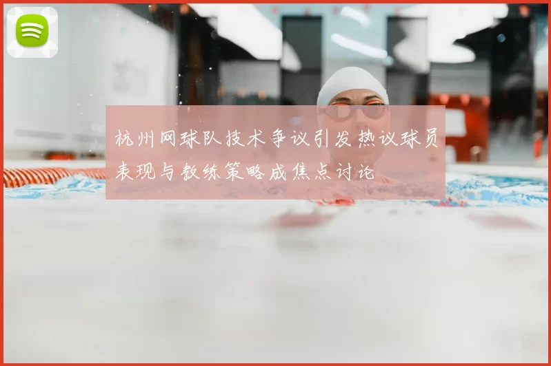 杭州网球队技术争议引发热议球员表现与教练策略成焦点讨论
