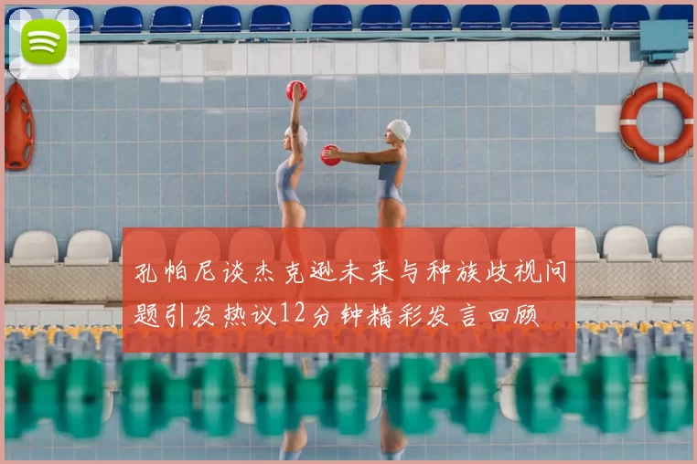 孔帕尼谈杰克逊未来与种族歧视问题引发热议12分钟精彩发言回顾
