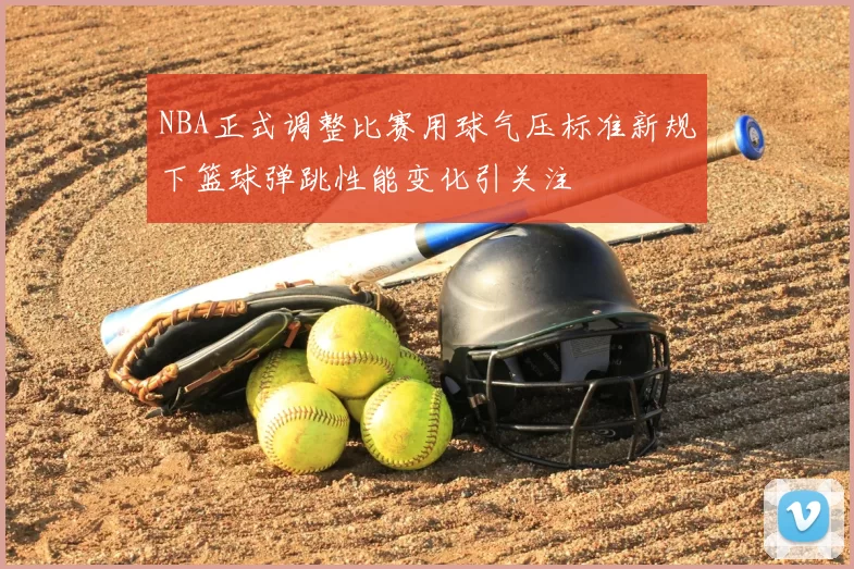 NBA正式调整比赛用球气压标准新规下篮球弹跳性能变化引关注